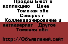 Продам Бюст в коллекцию  › Цена ­ 1 500 - Томская обл., Северск г. Коллекционирование и антиквариат » Другое   . Томская обл.